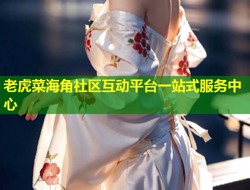 老虎菜海角社区互动平台一站式服务中心