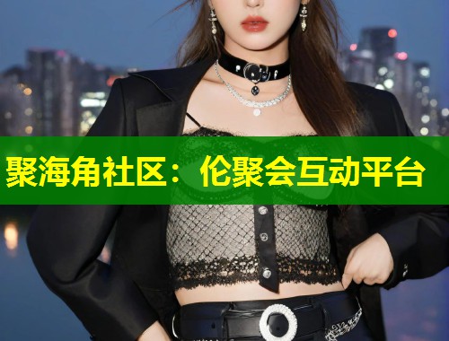 聚海角社区：伦聚会互动平台