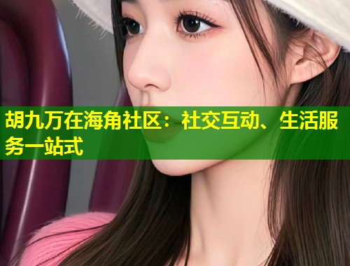 胡九万在海角社区：社交互动、生活服务一站式