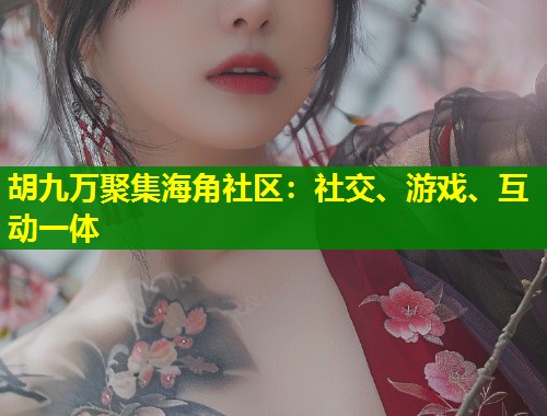 胡九万聚集海角社区：社交、游戏、互动一体