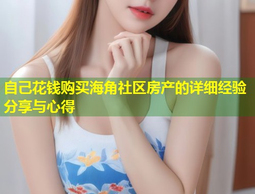 自己花钱购买海角社区房产的详细经验分享与心得