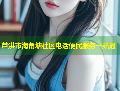芦洪市海角塘社区电话便民服务一站通 芦洪市海角塘社区电话便民服务一站通
