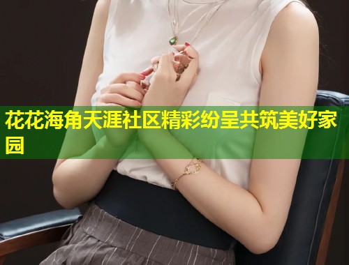 花花海角天涯社区精彩纷呈共筑美好家园