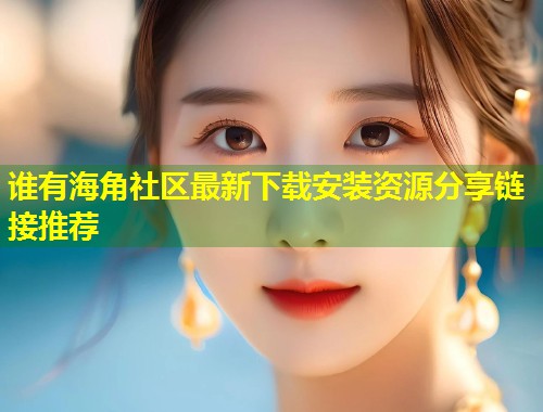 谁有海角社区最新下载安装资源分享链接推荐