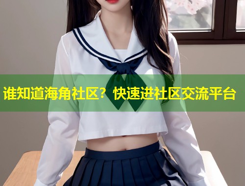 谁知道海角社区？快速进社区交流平台