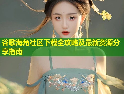 谷歌海角社区下载全攻略及最新资源分享指南
