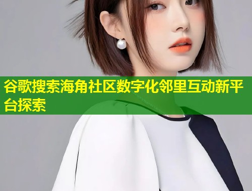 谷歌搜索海角社区数字化邻里互动新平台探索