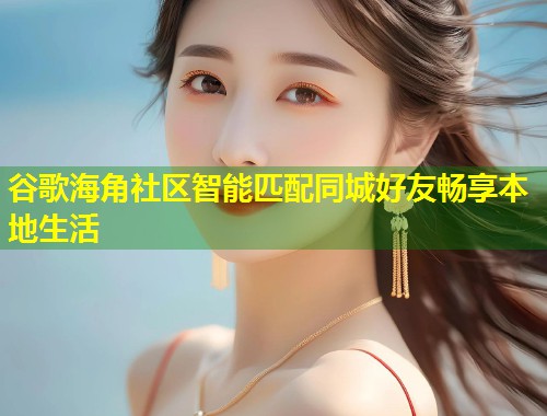 谷歌海角社区智能匹配同城好友畅享本地生活