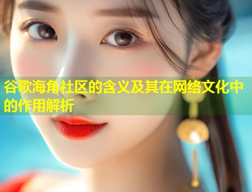 谷歌海角社区的含义及其在网络文化中的作用解析