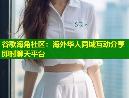 谷歌海角社区：海外华人同城互动分享即时聊天平台