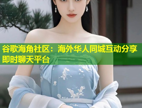 谷歌海角社区：海外华人同城互动分享即时聊天平台