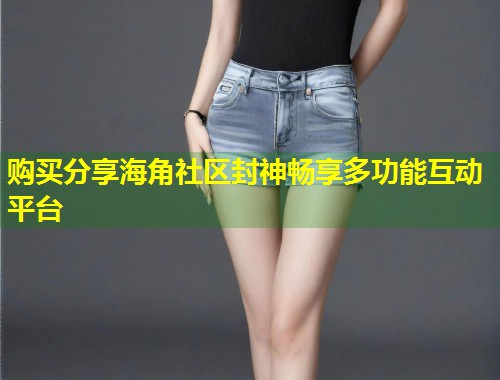 购买分享海角社区封神畅享多功能互动平台