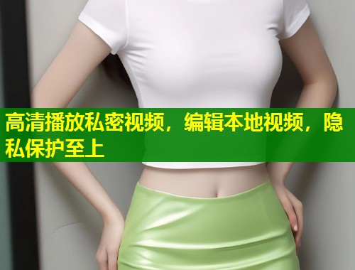高清播放私密视频，编辑本地视频，隐私保护至上