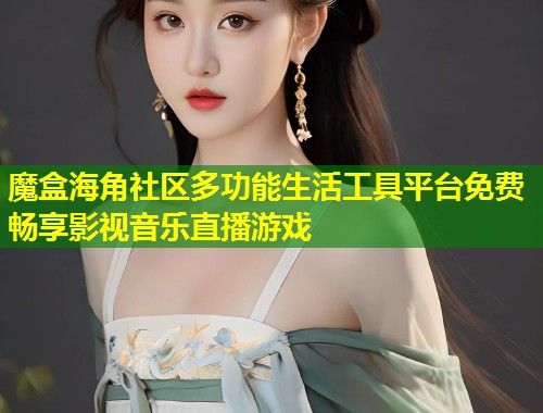 魔盒海角社区多功能生活工具平台免费畅享影视音乐直播游戏
