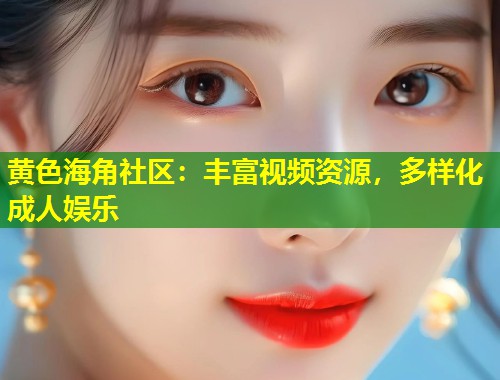 黄色海角社区：丰富视频资源，多样化成人娱乐