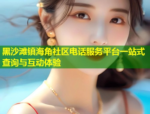 黑沙滩镇海角社区电话服务平台一站式查询与互动体验