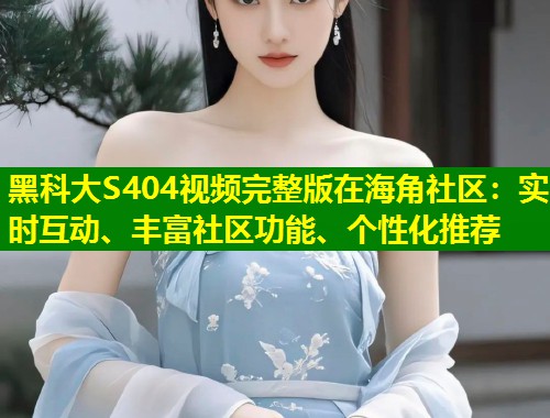 黑科大S404视频完整版在海角社区：实时互动、丰富社区功能、个性化推荐