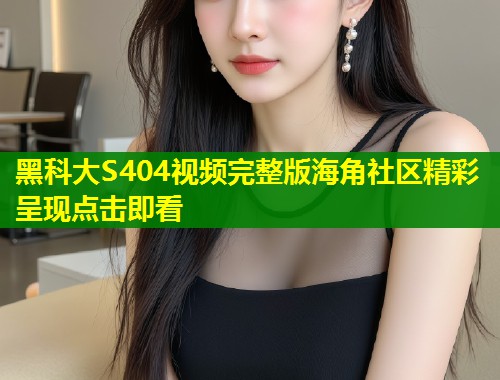 黑科大S404视频完整版海角社区精彩呈现点击即看