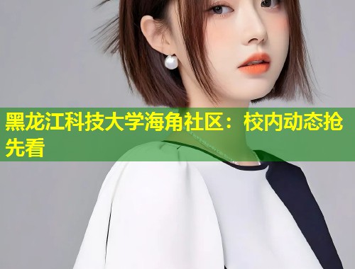 黑龙江科技大学海角社区：校内动态抢先看